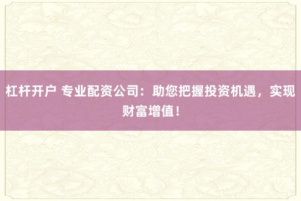 杠杆开户 专业配资公司：助您把握投资机遇，实现财富增值！
