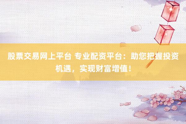 股票交易网上平台 专业配资平台：助您把握投资机遇，实现财富增值！