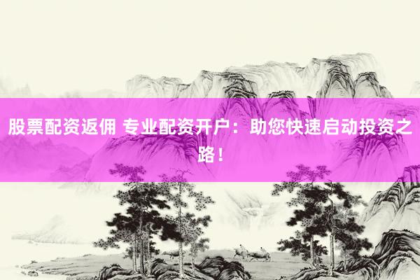 股票配资返佣 专业配资开户：助您快速启动投资之路！