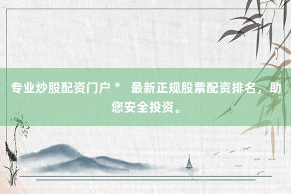 专业炒股配资门户 *   最新正规股票配资排名，助您安全投资。