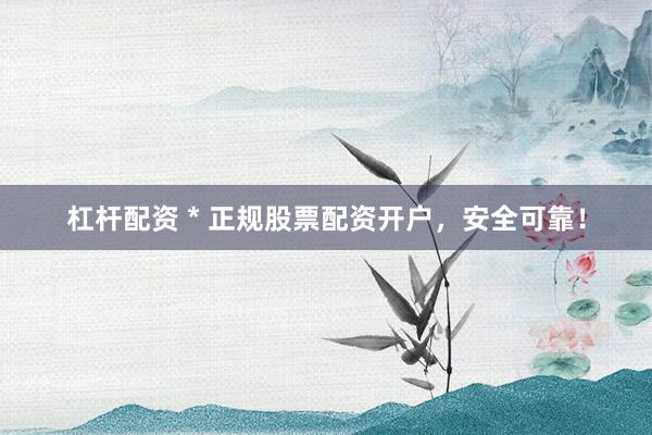 杠杆配资 * 正规股票配资开户，安全可靠！