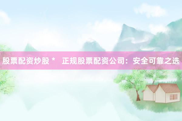 股票配资炒股 *   正规股票配资公司：安全可靠之选