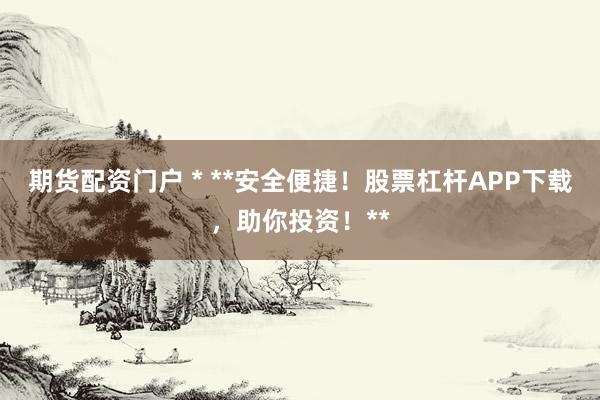 期货配资门户 * **安全便捷！股票杠杆APP下载，助你投资！**
