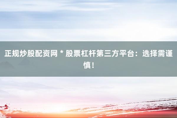 正规炒股配资网 * 股票杠杆第三方平台：选择需谨慎！