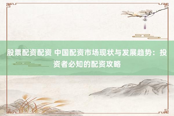 股票配资配资 中国配资市场现状与发展趋势：投资者必知的配资攻略