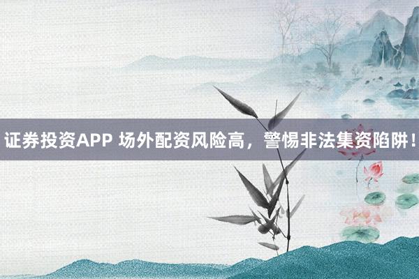 证券投资APP 场外配资风险高，警惕非法集资陷阱！