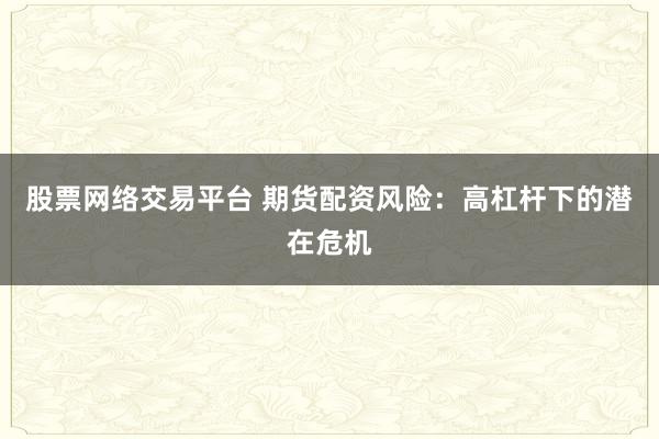 股票网络交易平台 期货配资风险：高杠杆下的潜在危机