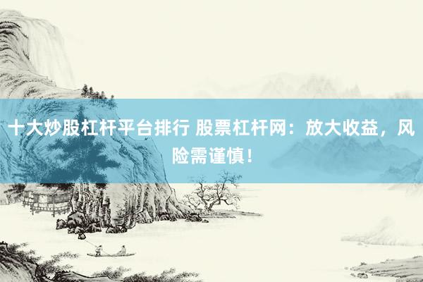 十大炒股杠杆平台排行 股票杠杆网：放大收益，风险需谨慎！