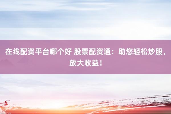 在线配资平台哪个好 股票配资通：助您轻松炒股，放大收益！