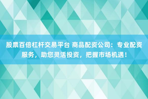 股票百倍杠杆交易平台 商品配资公司：专业配资服务，助您灵活投资，把握市场机遇！