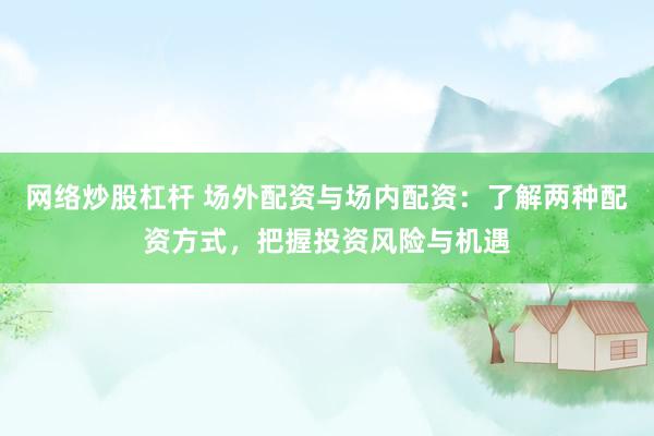 网络炒股杠杆 场外配资与场内配资：了解两种配资方式，把握投资风险与机遇