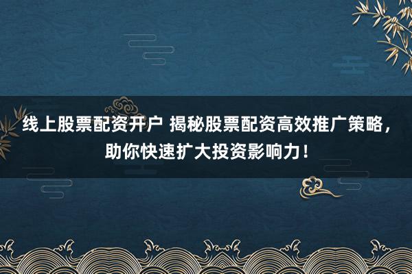 线上股票配资开户 揭秘股票配资高效推广策略，助你快速扩大投资影响力！