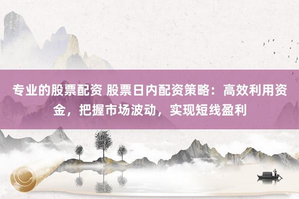 专业的股票配资 股票日内配资策略：高效利用资金，把握市场波动，实现短线盈利