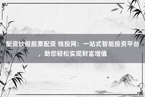 配资炒股股票配资 钱投网：一站式智能投资平台，助您轻松实现财富增值