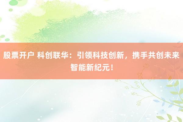 股票开户 科创联华：引领科技创新，携手共创未来智能新纪元！