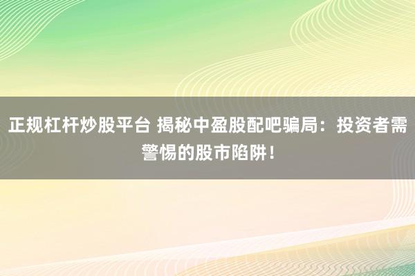 正规杠杆炒股平台 揭秘中盈股配吧骗局：投资者需警惕的股市陷阱！