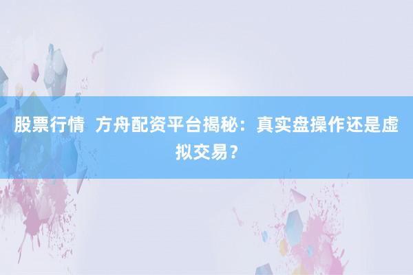 股票行情  方舟配资平台揭秘：真实盘操作还是虚拟交易？