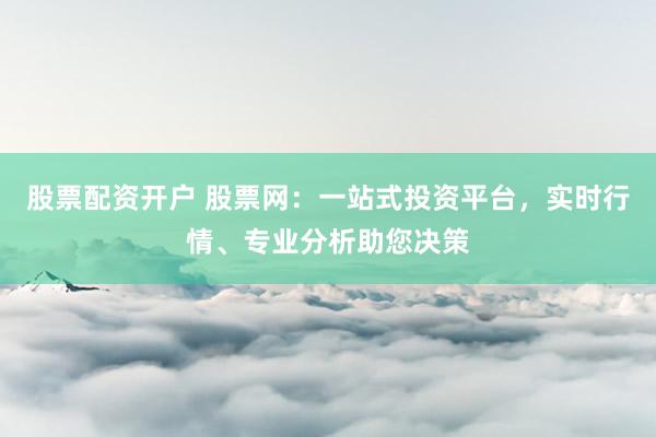 股票配资开户 股票网：一站式投资平台，实时行情、专业分析助您决策