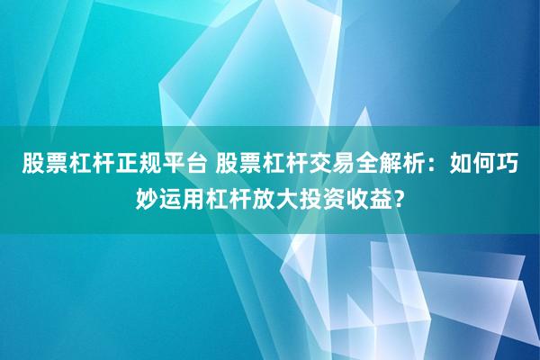 股票杠杆正规平台 股票杠杆交易全解析：如何巧妙运用杠杆放大投资收益？