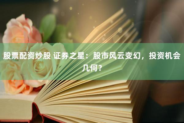股票配资炒股 证券之星：股市风云变幻，投资机会几何？