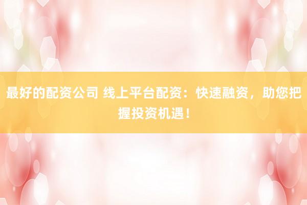 最好的配资公司 线上平台配资：快速融资，助您把握投资机遇！