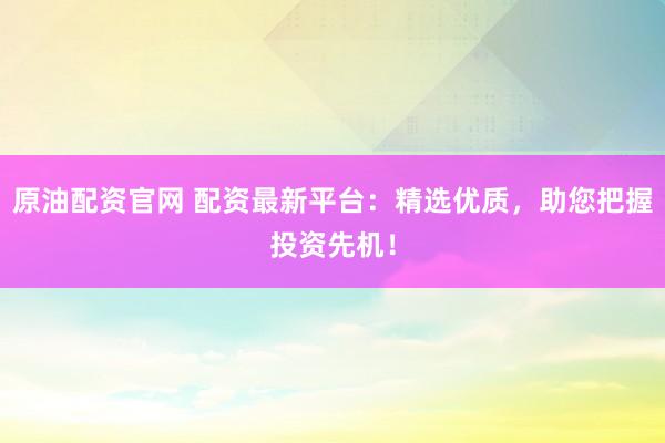 原油配资官网 配资最新平台：精选优质，助您把握投资先机！