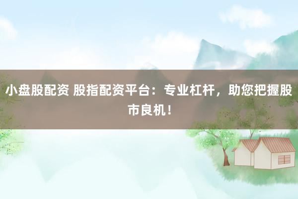 小盘股配资 股指配资平台：专业杠杆，助您把握股市良机！