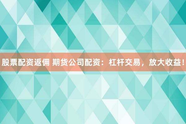 股票配资返佣 期货公司配资：杠杆交易，放大收益！