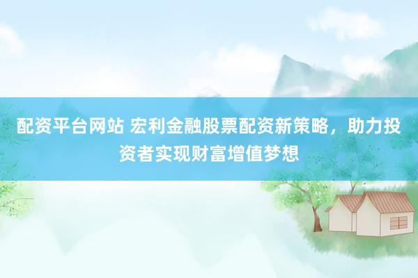 配资平台网站 宏利金融股票配资新策略，助力投资者实现财富增值梦想