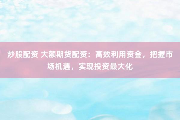 炒股配资 大额期货配资：高效利用资金，把握市场机遇，实现投资最大化
