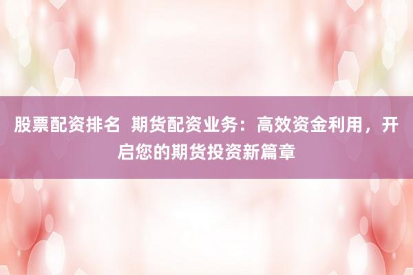 股票配资排名  期货配资业务：高效资金利用，开启您的期货投资新篇章