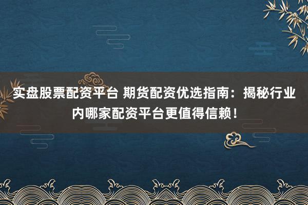 实盘股票配资平台 期货配资优选指南：揭秘行业内哪家配资平台更值得信赖！