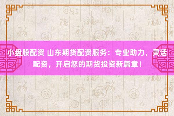 小盘股配资 山东期货配资服务：专业助力，灵活配资，开启您的期货投资新篇章！