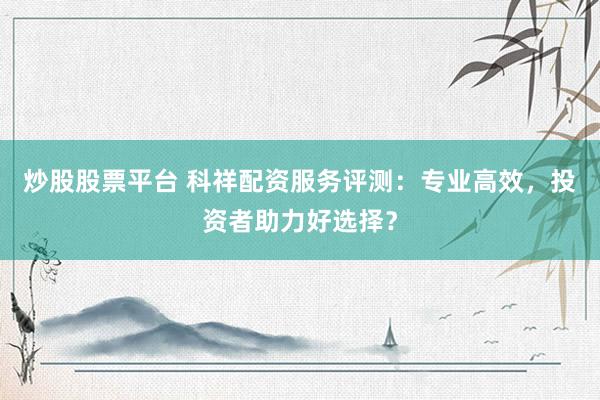 炒股股票平台 科祥配资服务评测：专业高效，投资者助力好选择？