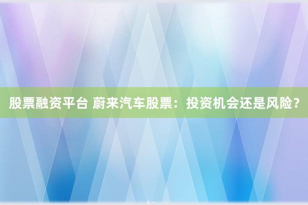 股票融资平台 蔚来汽车股票：投资机会还是风险？