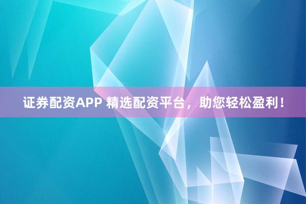 证券配资APP 精选配资平台，助您轻松盈利！