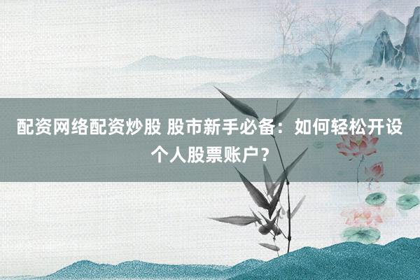 配资网络配资炒股 股市新手必备：如何轻松开设个人股票账户？