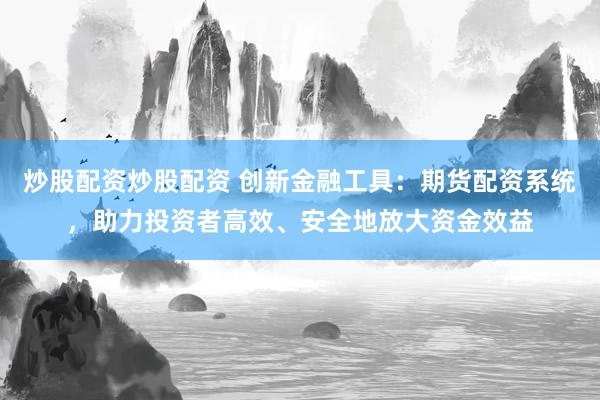 炒股配资炒股配资 创新金融工具：期货配资系统，助力投资者高效、安全地放大资金效益