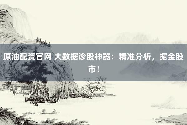 原油配资官网 大数据诊股神器：精准分析，掘金股市！