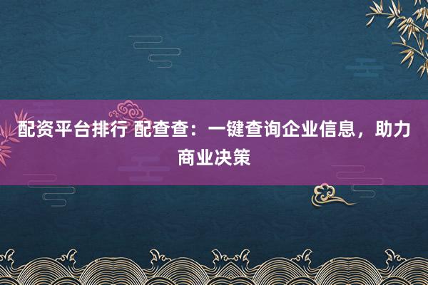 配资平台排行 配查查：一键查询企业信息，助力商业决策