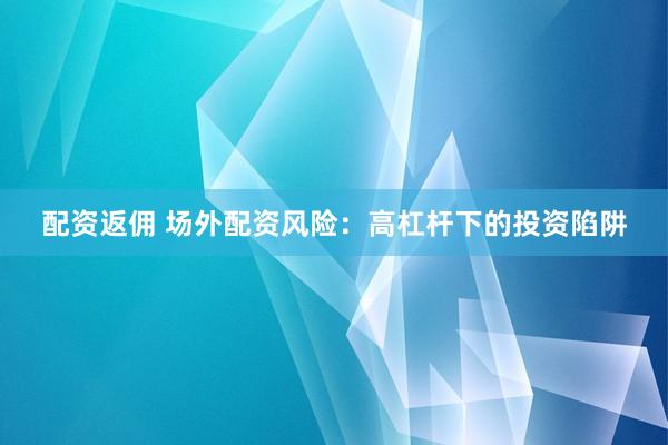 配资返佣 场外配资风险：高杠杆下的投资陷阱