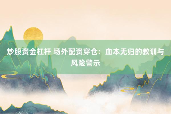 炒股资金杠杆 场外配资穿仓：血本无归的教训与风险警示