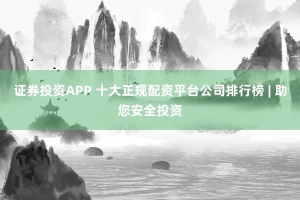 证券投资APP 十大正规配资平台公司排行榜 | 助您安全投资