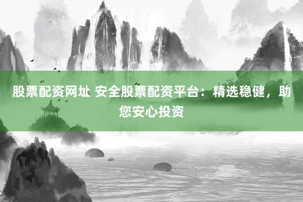 股票配资网址 安全股票配资平台：精选稳健，助您安心投资