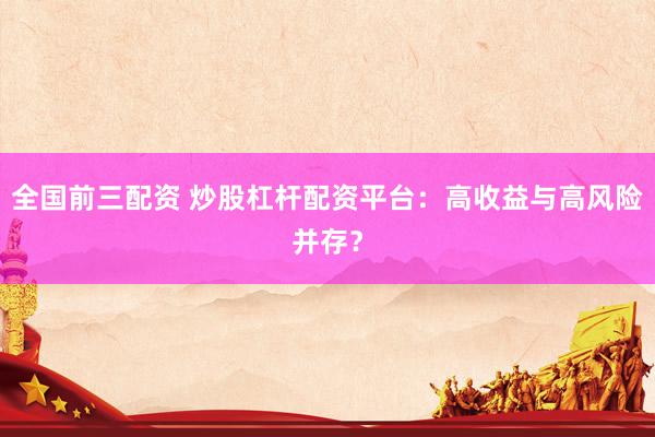 全国前三配资 炒股杠杆配资平台：高收益与高风险并存？