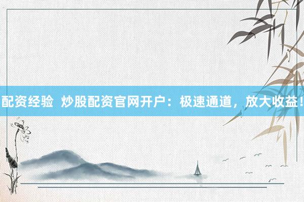 配资经验  炒股配资官网开户：极速通道，放大收益！