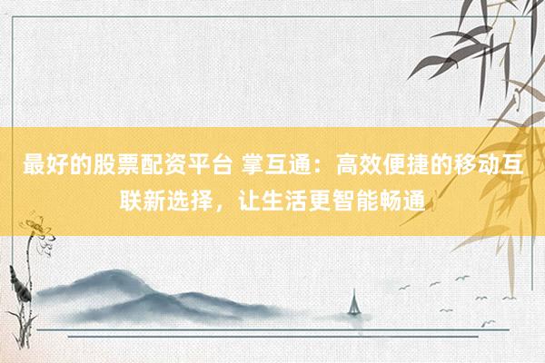 最好的股票配资平台 掌互通：高效便捷的移动互联新选择，让生活更智能畅通