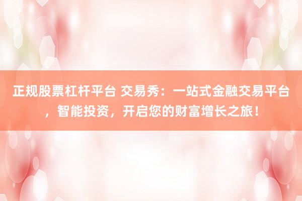 正规股票杠杆平台 交易秀：一站式金融交易平台，智能投资，开启您的财富增长之旅！