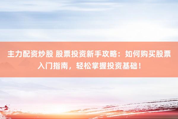 主力配资炒股 股票投资新手攻略：如何购买股票入门指南，轻松掌握投资基础！