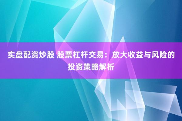 实盘配资炒股 股票杠杆交易：放大收益与风险的投资策略解析